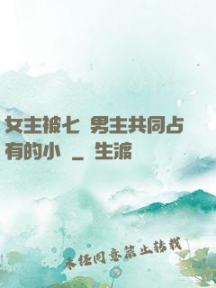 女主被七個男主共同占有的小說