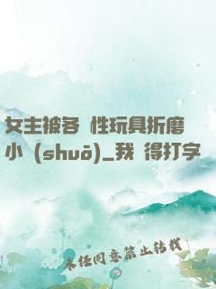 女主被各種性玩具折磨小說(shuō)