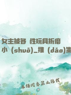女主被各種性玩具折磨小說(shuō)