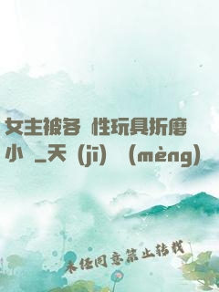女主被各種性玩具折磨小說