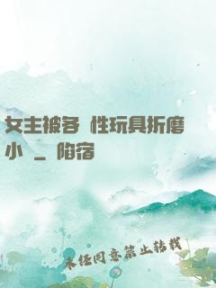 女主被各種性玩具折磨小說