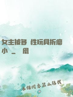 女主被各種性玩具折磨小說