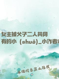 女主被父子二人共同擁有的小說(shuō)