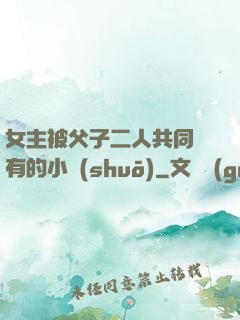 女主被父子二人共同擁有的小說(shuō)