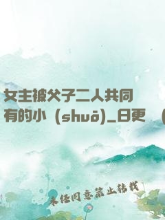 女主被父子二人共同擁有的小說(shuō)