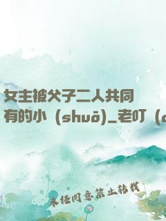 女主被父子二人共同擁有的小說(shuō)