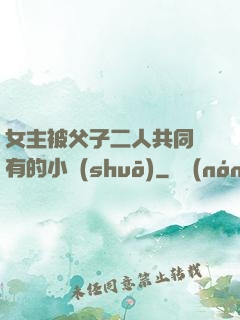女主被父子二人共同擁有的小說(shuō)