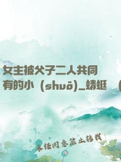 女主被父子二人共同擁有的小說(shuō)