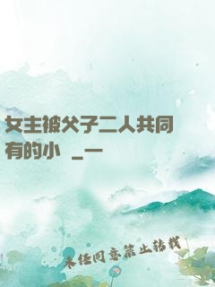 女主被父子二人共同擁有的小說