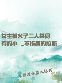 女主被父子二人共同擁有的小說
