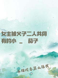 女主被父子二人共同擁有的小說