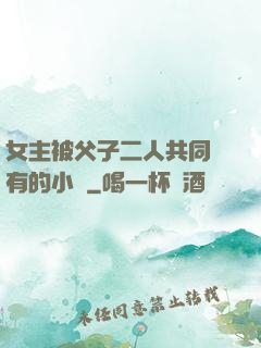 女主被父子二人共同擁有的小說