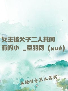 女主被父子二人共同擁有的小說
