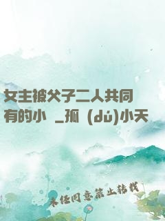 女主被父子二人共同擁有的小說