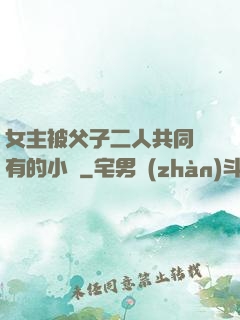 女主被父子二人共同擁有的小說