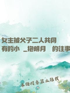 女主被父子二人共同擁有的小說