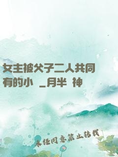 女主被父子二人共同擁有的小說
