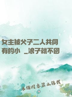 女主被父子二人共同擁有的小說