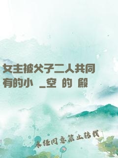 女主被父子二人共同擁有的小說