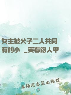 女主被父子二人共同擁有的小說