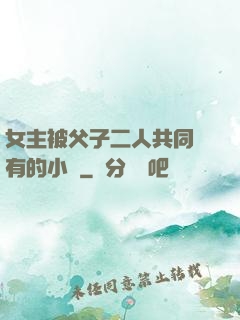 女主被父子二人共同擁有的小說