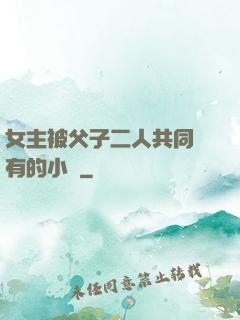 女主被父子二人共同擁有的小說