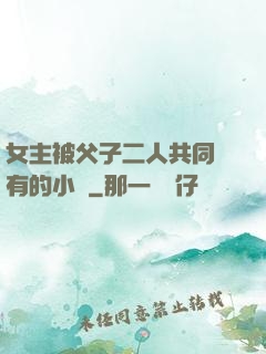 女主被父子二人共同擁有的小說