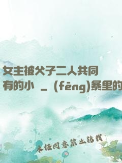 女主被父子二人共同擁有的小說