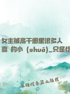 女主被高干圈里很多人喜歡的小說(shuō)