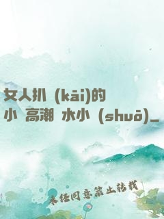 女人扒開(kāi)的小泬高潮噴水小說(shuō)