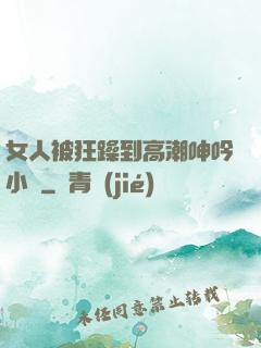 女人被狂躁到高潮呻吟小說