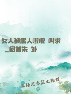 女人被黑人嗷嗷慘叫求饒