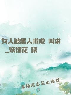 女人被黑人嗷嗷慘叫求饒