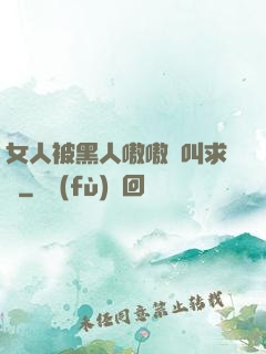 女人被黑人嗷嗷慘叫求饒