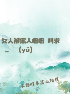 女人被黑人嗷嗷慘叫求饒