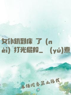 女仆趴到床脫了內(nèi)褲打光屁股