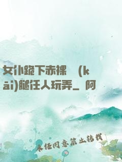 女仆跪下赤裸張開(kāi)腿任人玩弄