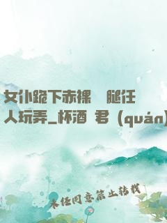 女仆跪下赤裸張開腿任人玩弄