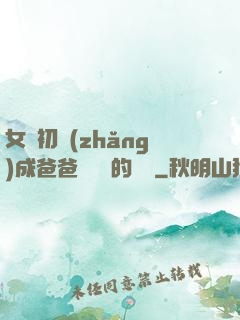 女兒初長(zhǎng)成爸爸來嘗鮮的說說
