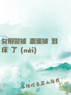 女刑警被夾震蛋被綁到床脫了內(nèi)褲