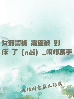 女刑警被夾震蛋被綁到床脫了內(nèi)褲