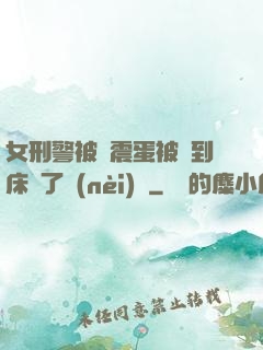 女刑警被夾震蛋被綁到床脫了內(nèi)褲