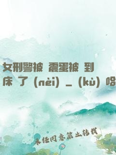 女刑警被夾震蛋被綁到床脫了內(nèi)褲