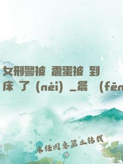 女刑警被夾震蛋被綁到床脫了內(nèi)褲