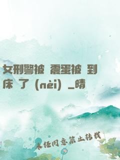 女刑警被夾震蛋被綁到床脫了內(nèi)褲