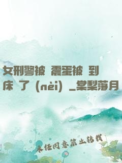 女刑警被夾震蛋被綁到床脫了內(nèi)褲