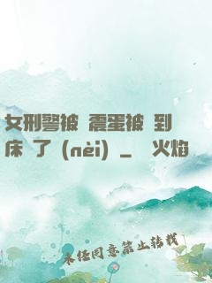 女刑警被夾震蛋被綁到床脫了內(nèi)褲