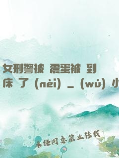 女刑警被夾震蛋被綁到床脫了內(nèi)褲
