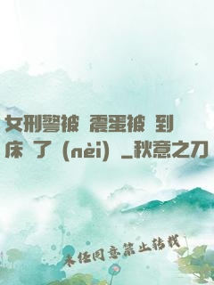 女刑警被夾震蛋被綁到床脫了內(nèi)褲