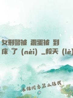 女刑警被夾震蛋被綁到床脫了內(nèi)褲